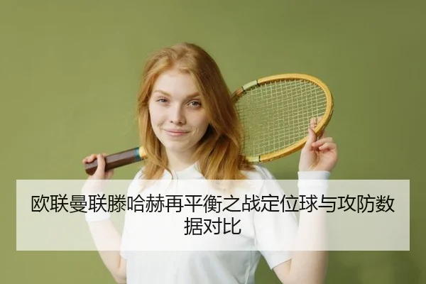 欧联曼联滕哈赫再平衡之战定位球与攻防数据对比